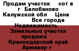 Продам участок 12 сот в г. Балобаново Калужской обл. › Цена ­ 850 000 - Все города Недвижимость » Земельные участки продажа   . Краснодарский край,Армавир г.